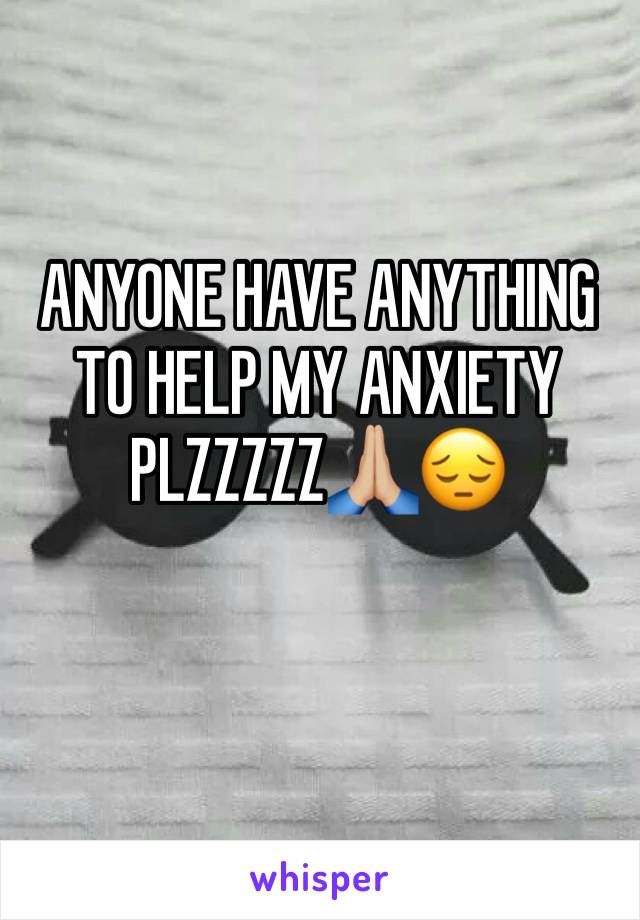 ANYONE HAVE ANYTHING TO HELP MY ANXIETY PLZZZZZ🙏🏼😔