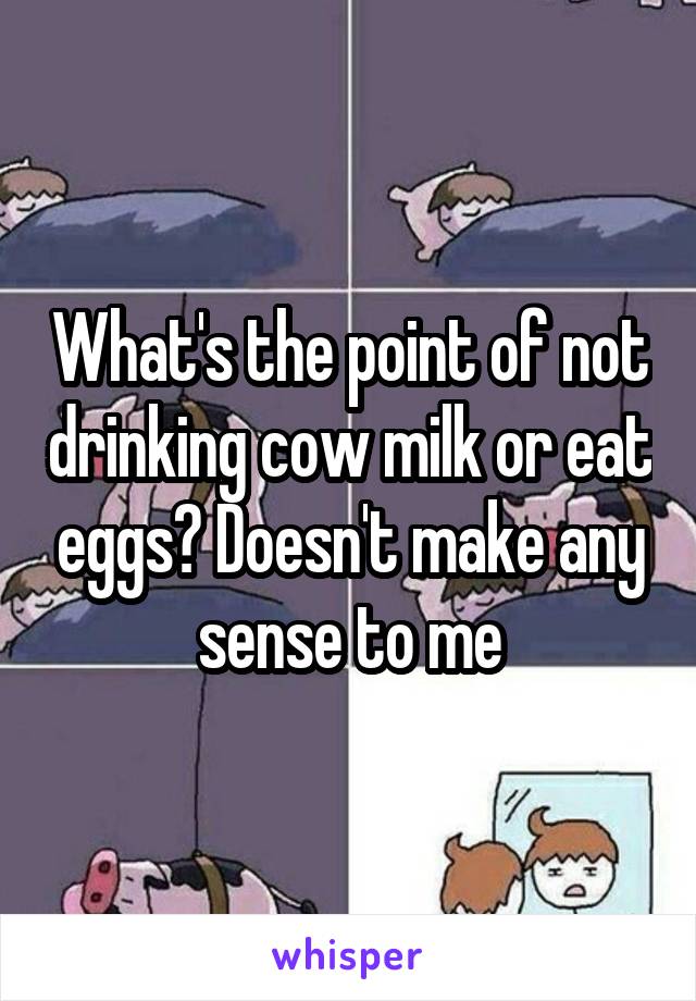What's the point of not drinking cow milk or eat eggs? Doesn't make any sense to me