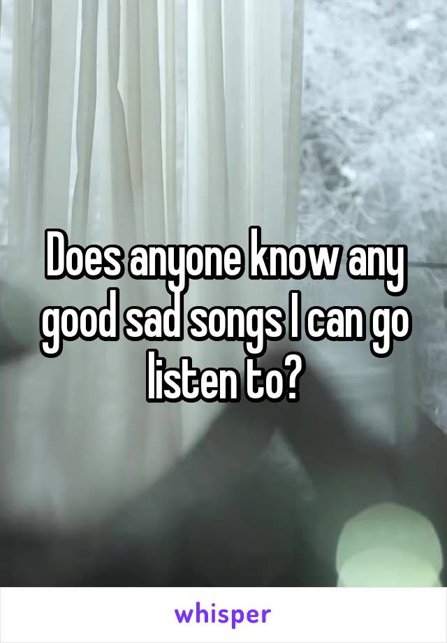 Does anyone know any good sad songs I can go listen to?