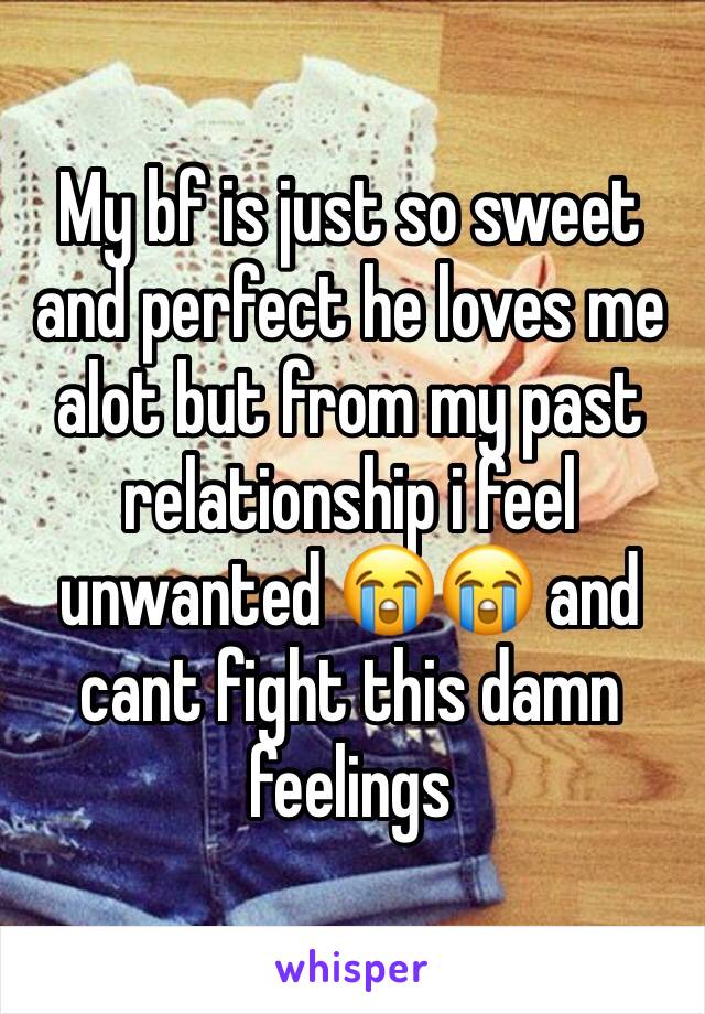 My bf is just so sweet and perfect he loves me alot but from my past relationship i feel unwanted 😭😭 and cant fight this damn feelings 