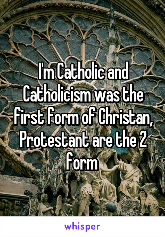 I'm Catholic and Catholicism was the first form of Christan, Protestant are the 2 form 