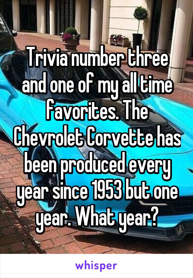 Trivia number three and one of my all time favorites. The Chevrolet Corvette has been produced every year since 1953 but one year. What year?