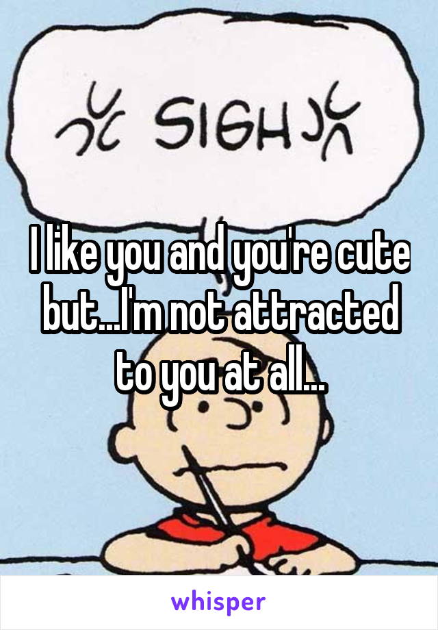 I like you and you're cute but...I'm not attracted to you at all...