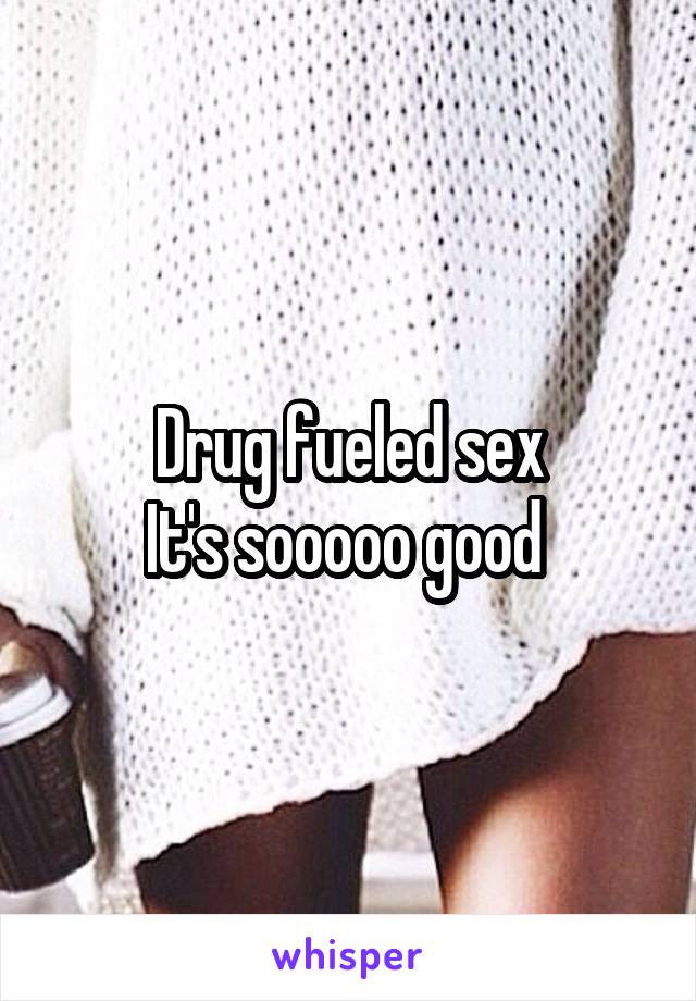 Drug fueled sex
It's sooooo good 