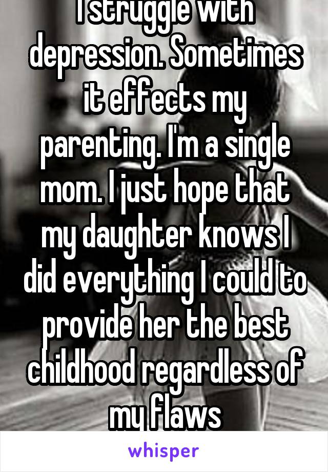 I struggle with depression. Sometimes it effects my parenting. I'm a single mom. I just hope that my daughter knows I did everything I could to provide her the best childhood regardless of my flaws

