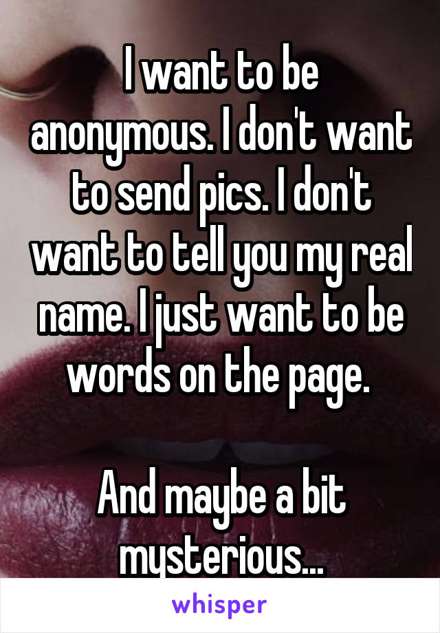 I want to be anonymous. I don't want to send pics. I don't want to tell you my real name. I just want to be words on the page. 

And maybe a bit mysterious...