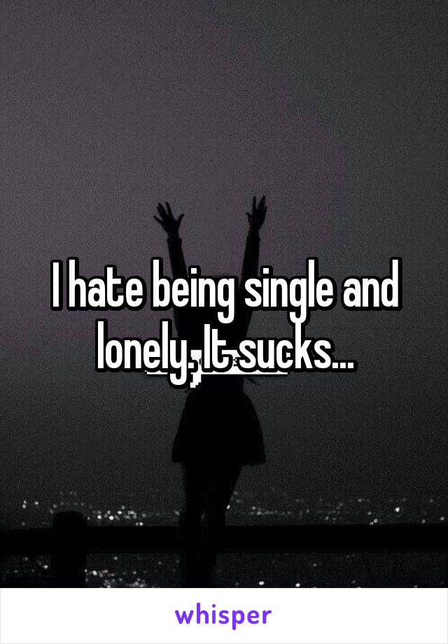 I hate being single and lonely. It sucks...