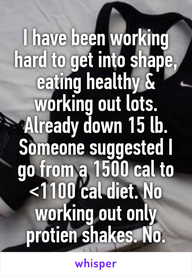 I have been working hard to get into shape, eating healthy & working out lots. Already down 15 lb.
Someone suggested I go from a 1500 cal to <1100 cal diet. No working out only protien shakes. No.