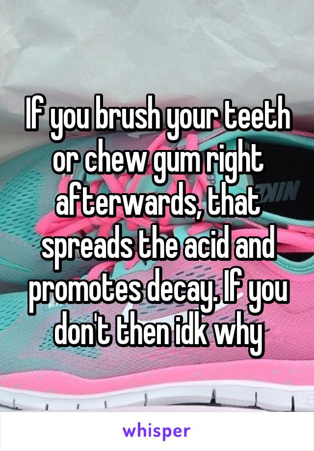If you brush your teeth or chew gum right afterwards, that spreads the acid and promotes decay. If you don't then idk why