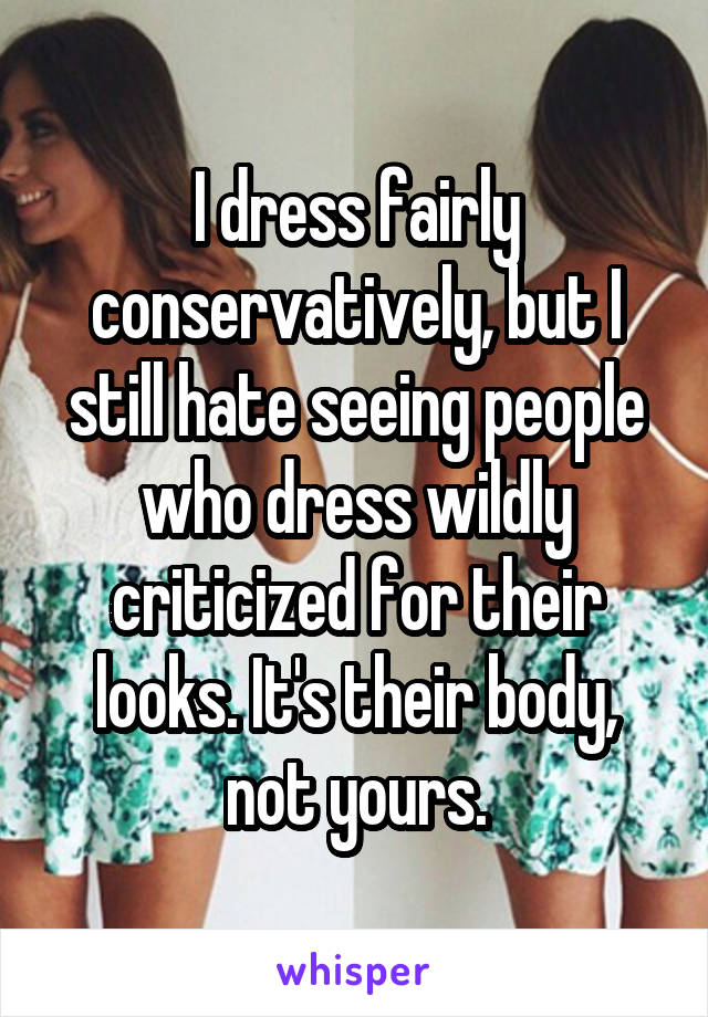 I dress fairly conservatively, but I still hate seeing people who dress wildly criticized for their looks. It's their body, not yours.
