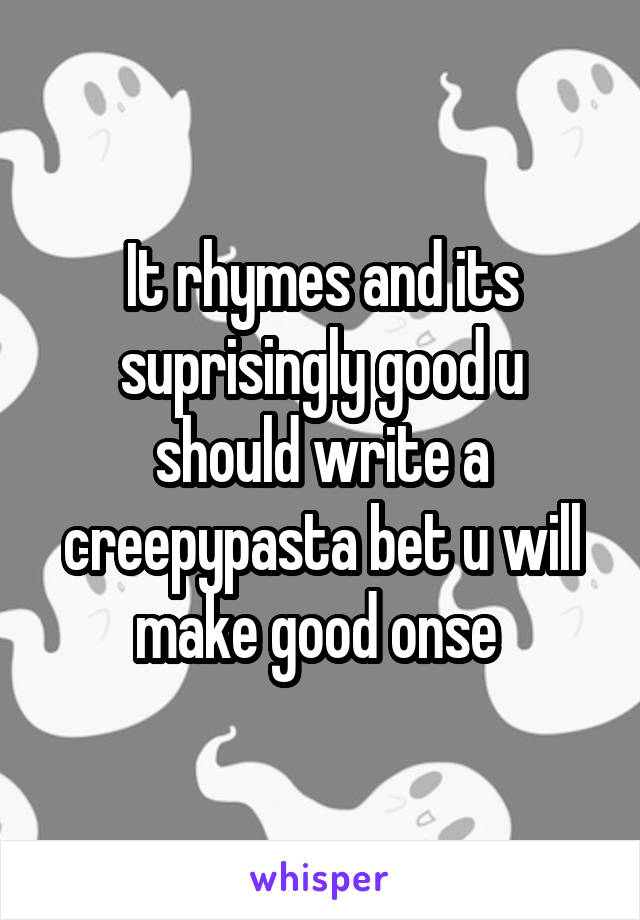It rhymes and its suprisingly good u should write a creepypasta bet u will make good onse 