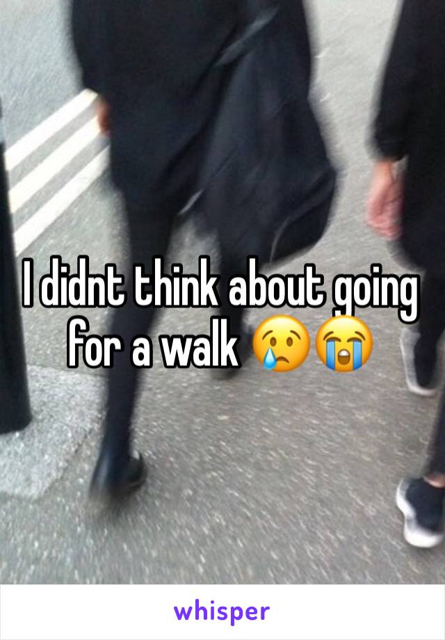 I didnt think about going for a walk 😢😭