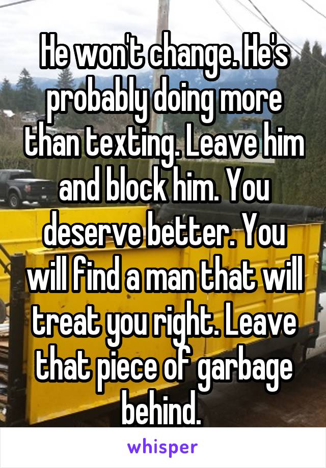 He won't change. He's probably doing more than texting. Leave him and block him. You deserve better. You will find a man that will treat you right. Leave that piece of garbage behind. 