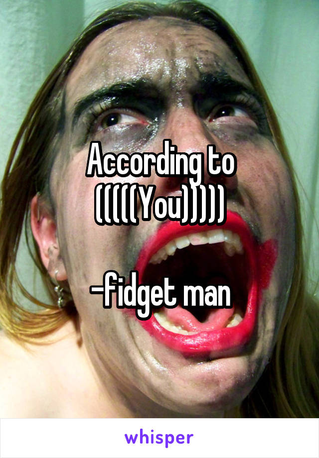 According to (((((You)))))

-fidget man