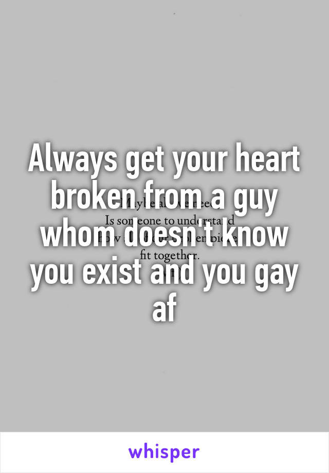 Always get your heart broken from a guy whom doesn't know you exist and you gay af