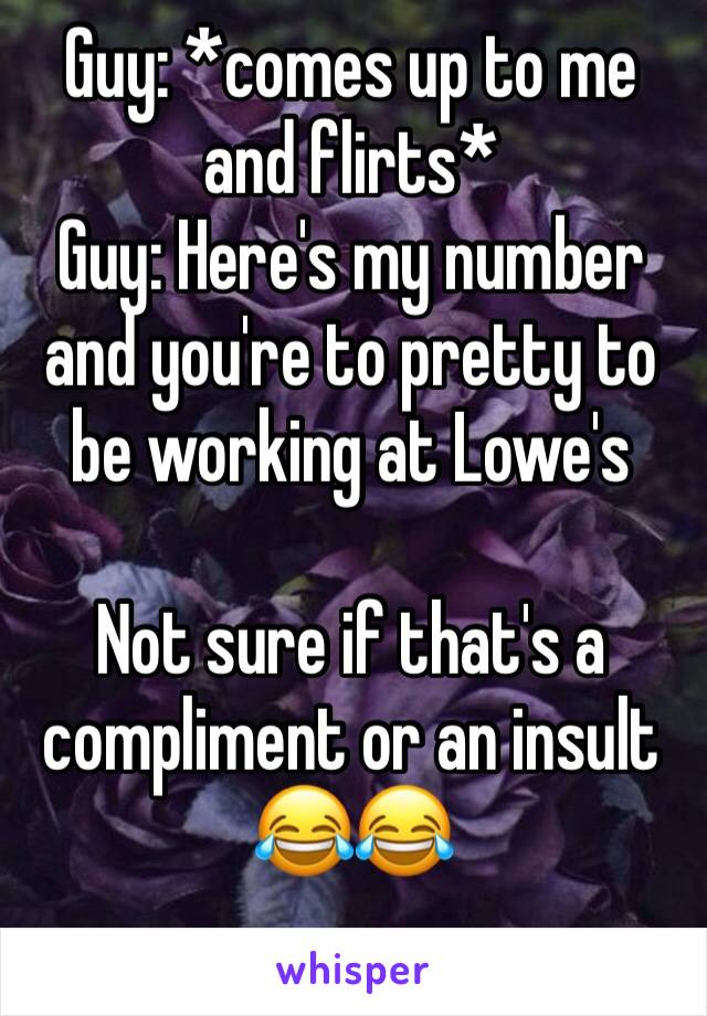 Guy: *comes up to me and flirts*
Guy: Here's my number and you're to pretty to be working at Lowe's

Not sure if that's a compliment or an insult 😂😂
