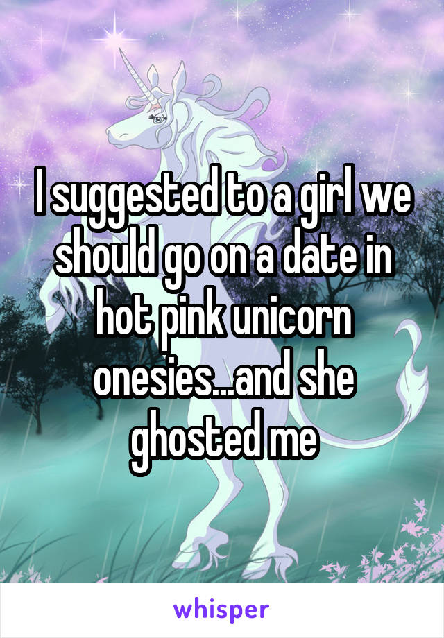 I suggested to a girl we should go on a date in hot pink unicorn onesies...and she ghosted me