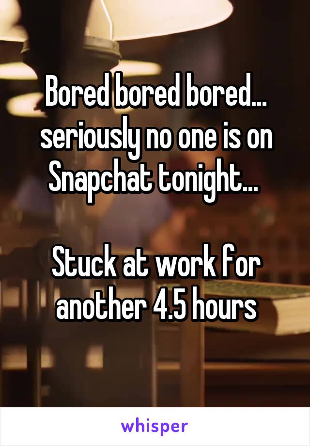 Bored bored bored... seriously no one is on Snapchat tonight... 

Stuck at work for another 4.5 hours
