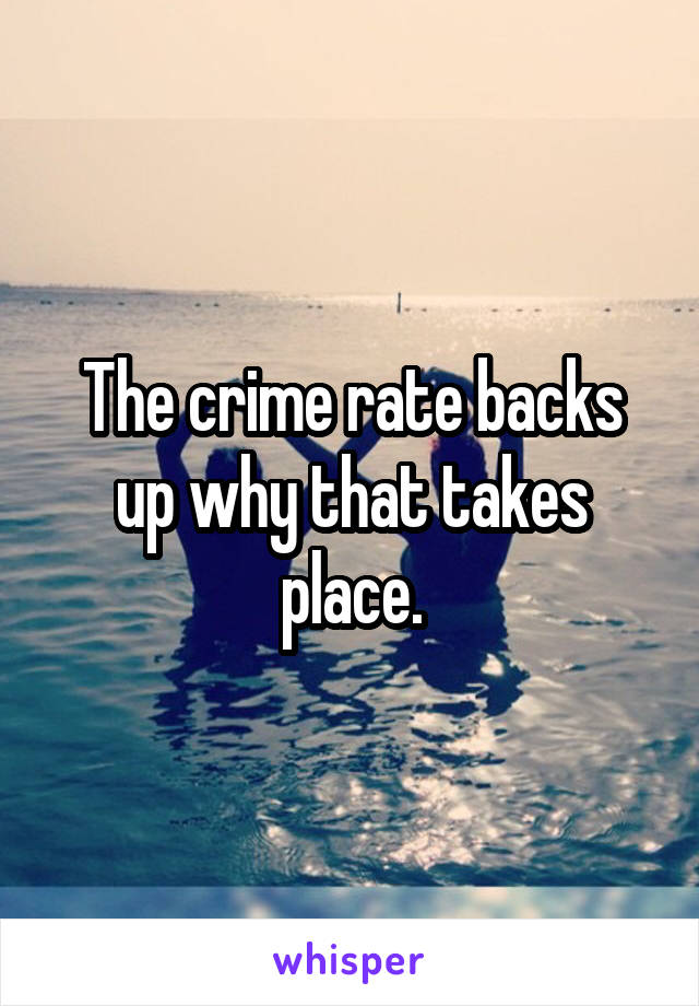 The crime rate backs up why that takes place.