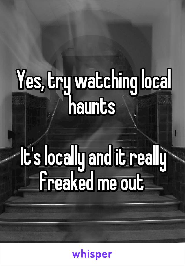 Yes, try watching local haunts 

It's locally and it really freaked me out 