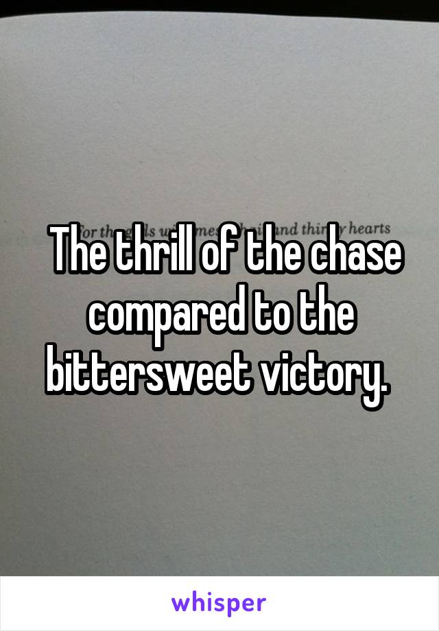  The thrill of the chase compared to the bittersweet victory. 