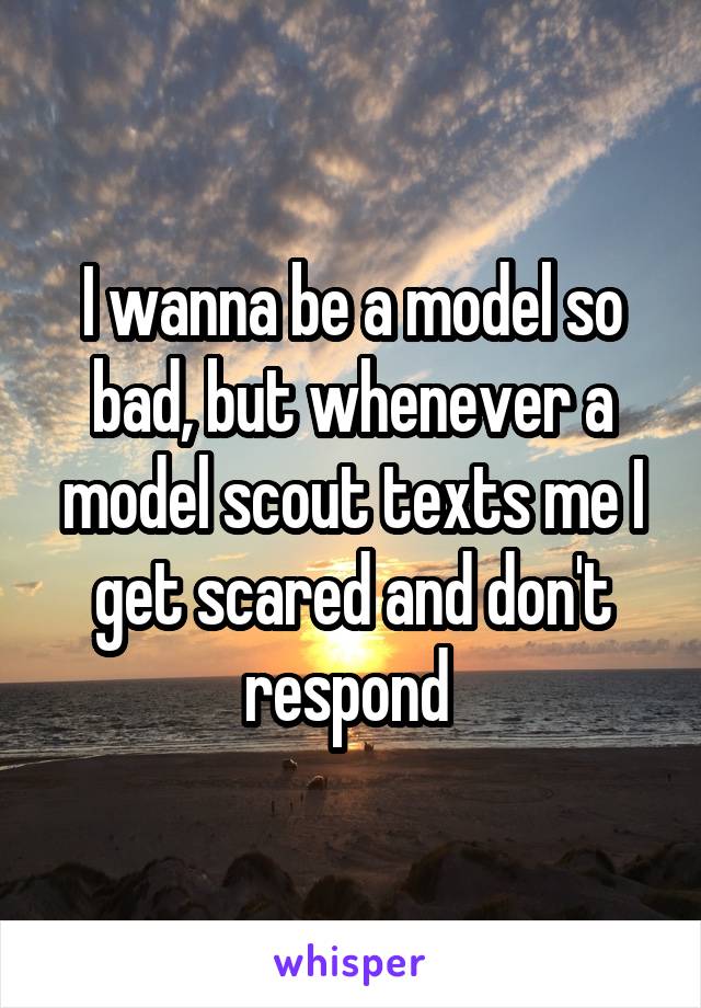 I wanna be a model so bad, but whenever a model scout texts me I get scared and don't respond 