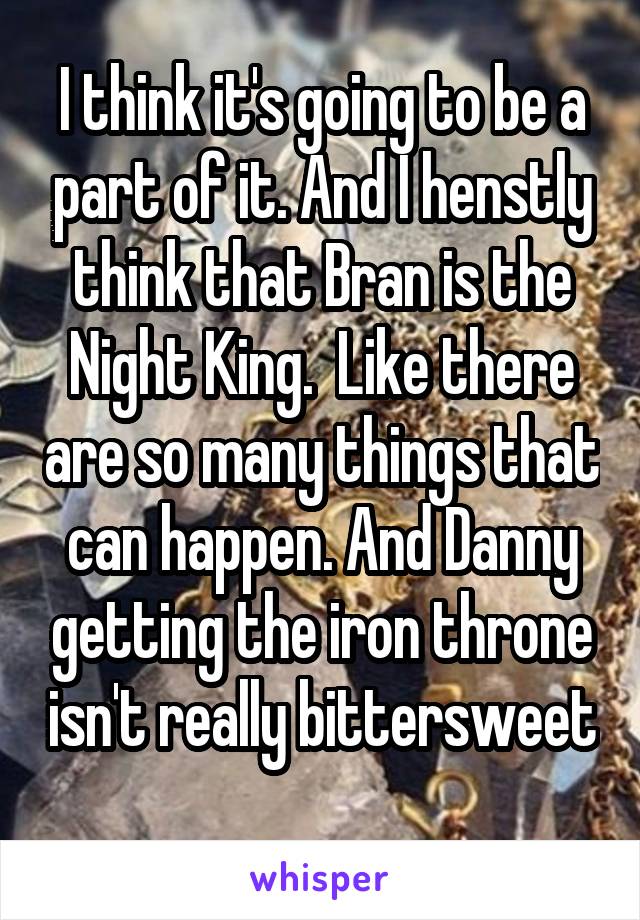 I think it's going to be a part of it. And I henstly think that Bran is the Night King.  Like there are so many things that can happen. And Danny getting the iron throne isn't really bittersweet 