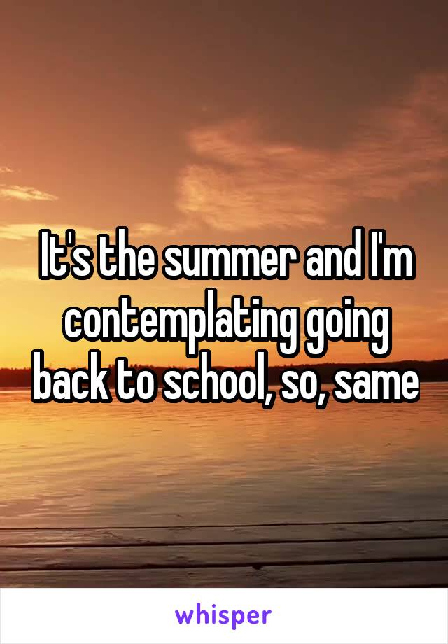It's the summer and I'm contemplating going back to school, so, same