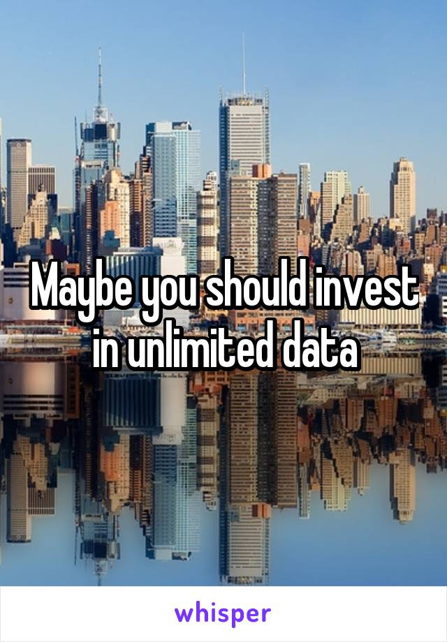 Maybe you should invest in unlimited data