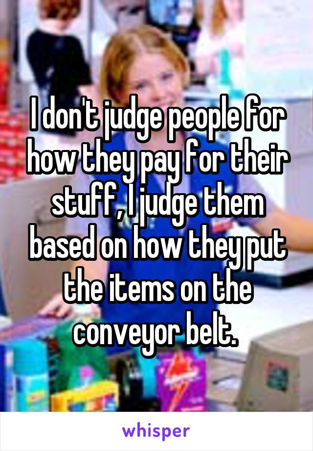 I don't judge people for how they pay for their stuff, I judge them based on how they put the items on the conveyor belt. 
