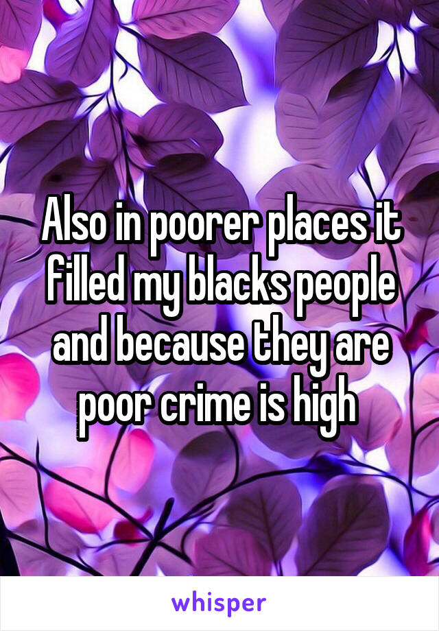 Also in poorer places it filled my blacks people and because they are poor crime is high 