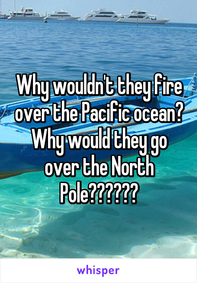 Why wouldn't they fire over the Pacific ocean? Why would they go over the North Pole??????