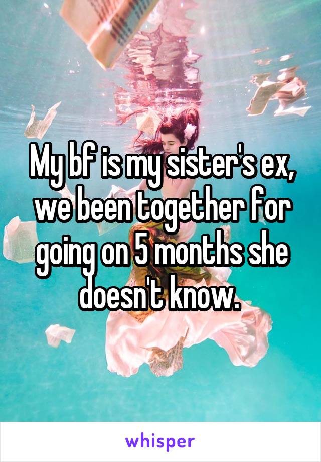 My bf is my sister's ex, we been together for going on 5 months she doesn't know. 