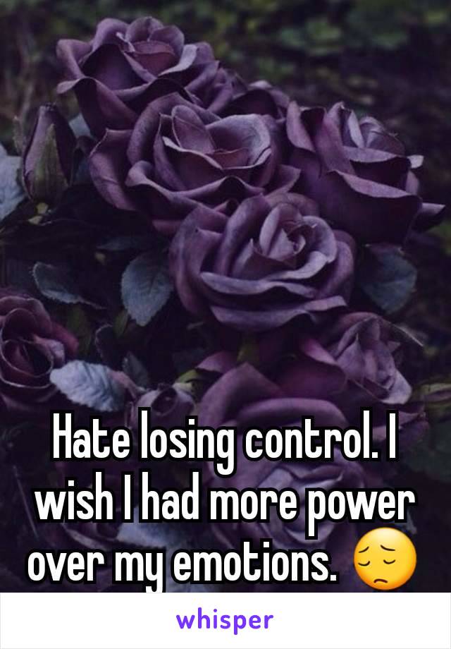 Hate losing control. I wish I had more power over my emotions. 😔