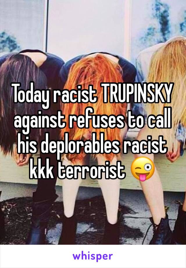 Today racist TRUPINSKY against refuses to call his deplorables racist kkk terrorist 😜
