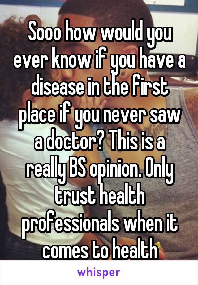 Sooo how would you ever know if you have a disease in the first place if you never saw a doctor? This is a really BS opinion. Only trust health professionals when it comes to health
