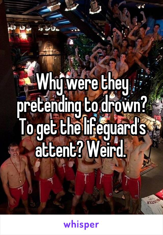 Why were they pretending to drown? To get the lifeguard's attent? Weird. 