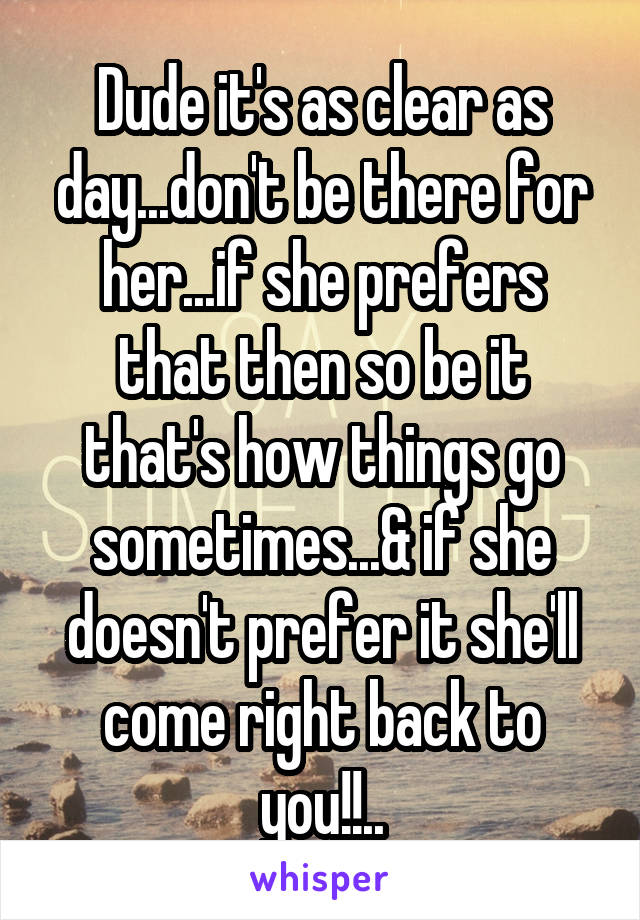 Dude it's as clear as day...don't be there for her...if she prefers that then so be it that's how things go sometimes...& if she doesn't prefer it she'll come right back to you!!..