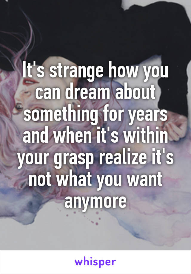 It's strange how you can dream about something for years and when it's within your grasp realize it's not what you want anymore