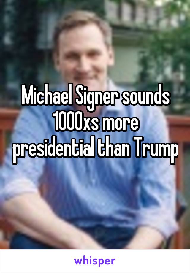 Michael Signer sounds 1000xs more presidential than Trump 