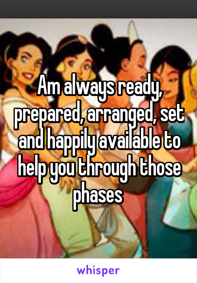 Am always ready, prepared, arranged, set and happily available to help you through those phases 