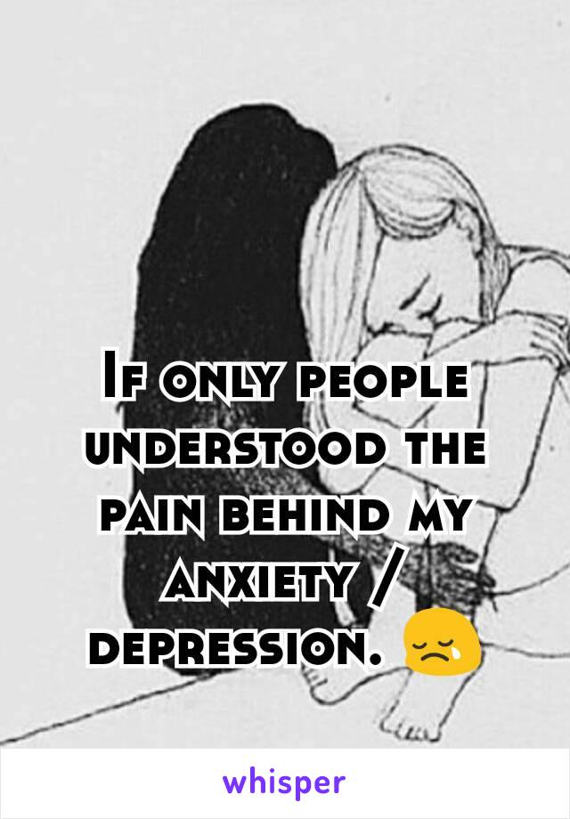 If only people understood the pain behind my anxiety / depression. 😢