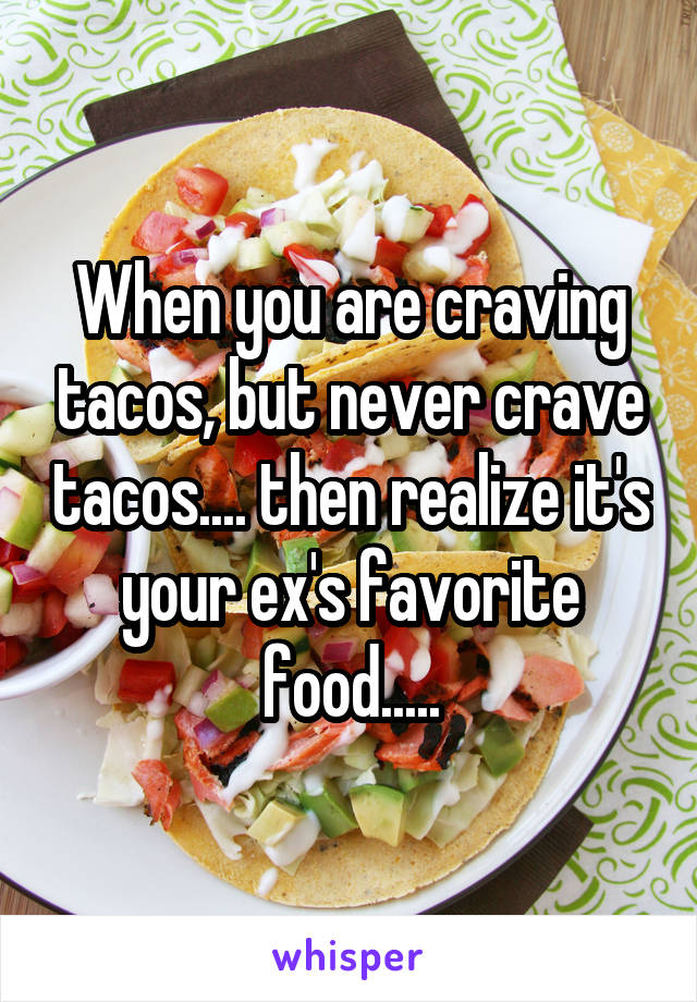 When you are craving tacos, but never crave tacos.... then realize it's your ex's favorite food.....