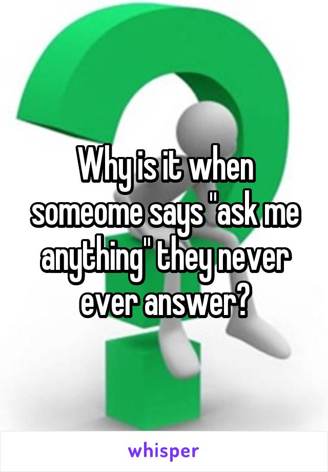 Why is it when someome says "ask me anything" they never ever answer?