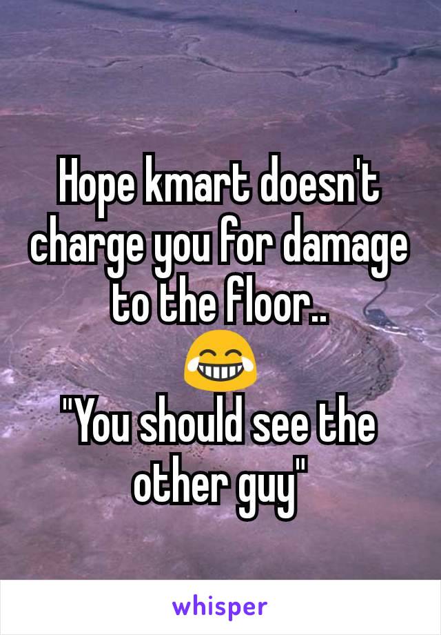 Hope kmart doesn't charge you for damage to the floor..
😂
"You should see the other guy"