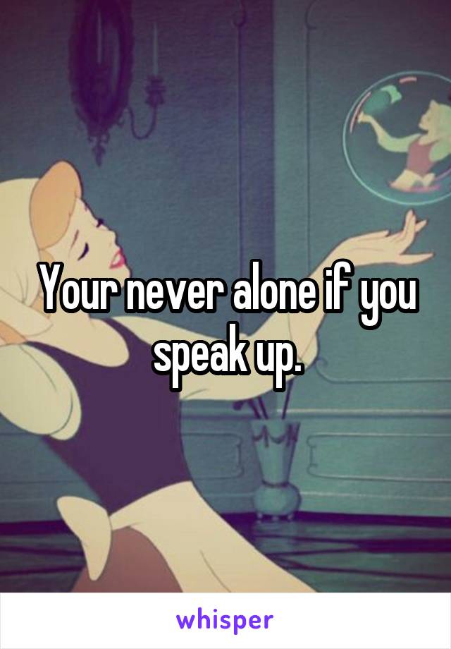 Your never alone if you speak up.