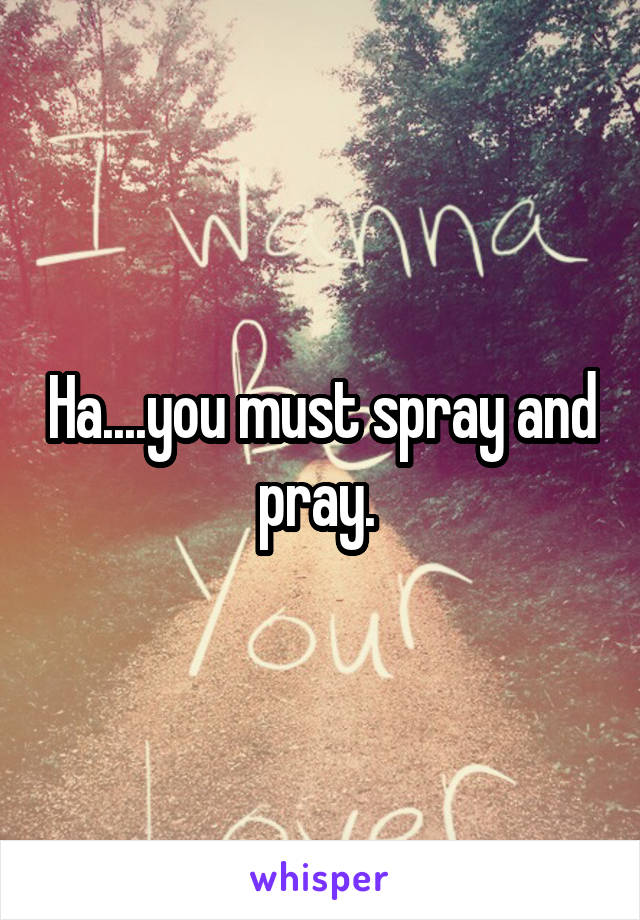 Ha....you must spray and pray. 
