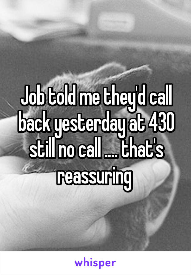 Job told me they'd call back yesterday at 430 still no call .... that's reassuring 