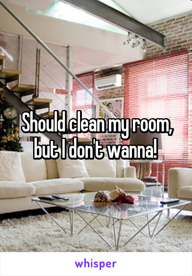 Should clean my room, but I don't wanna! 