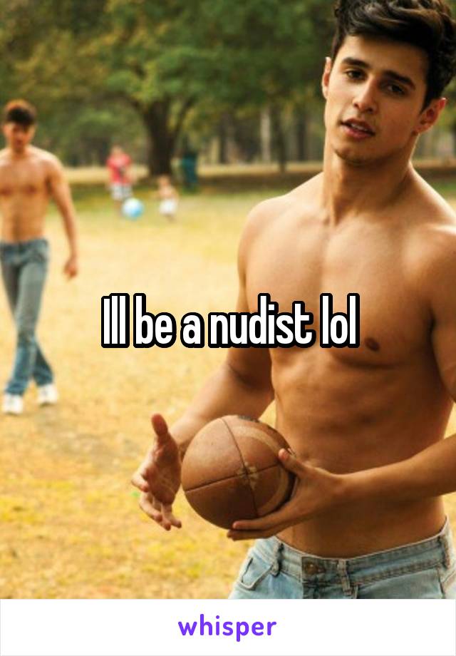 Ill be a nudist lol